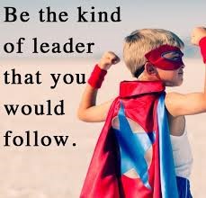 Be the kind of leader that you would follow.