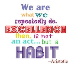 We are what we repeatedly do. Excellence then, is not an act, but a habit.